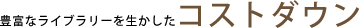 豊富なライブラリーを生かしたコストダウン
